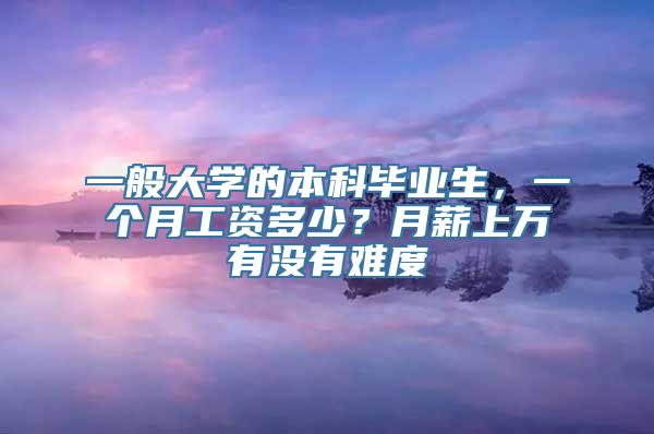 一般大学的本科毕业生，一个月工资多少？月薪上万有没有难度