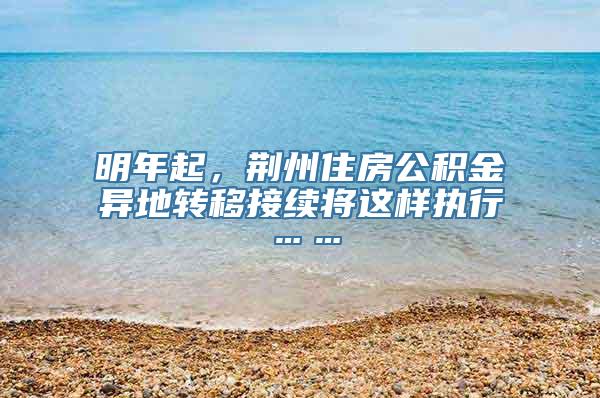 明年起，荆州住房公积金异地转移接续将这样执行……