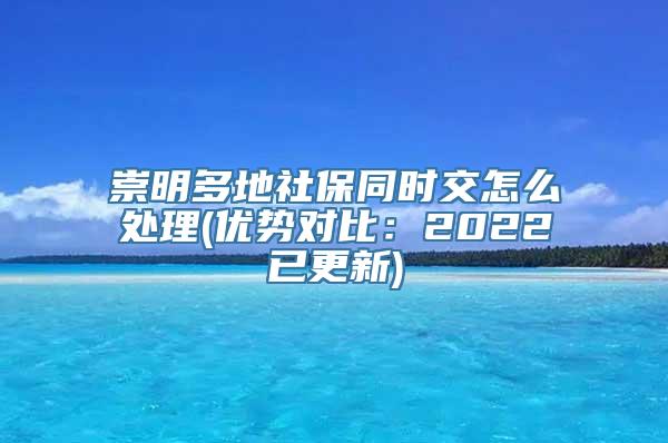 崇明多地社保同时交怎么处理(优势对比：2022已更新)