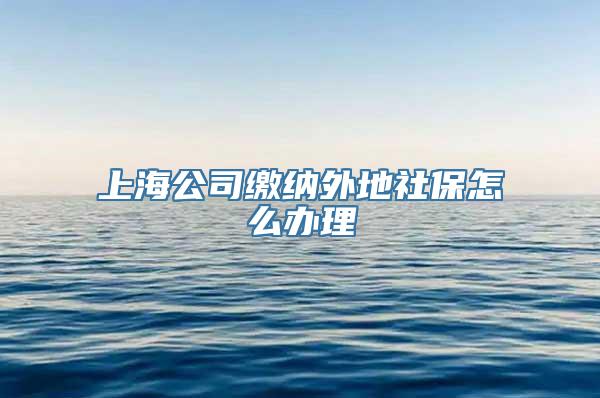 上海公司缴纳外地社保怎么办理