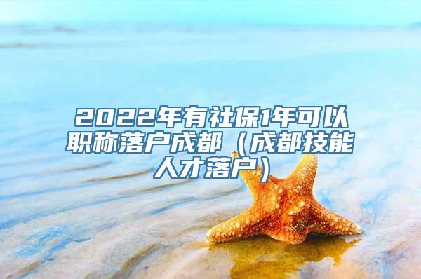 2022年有社保1年可以职称落户成都（成都技能人才落户）