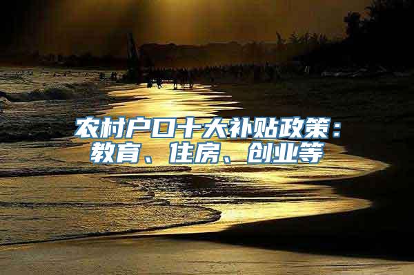 农村户口十大补贴政策：教育、住房、创业等