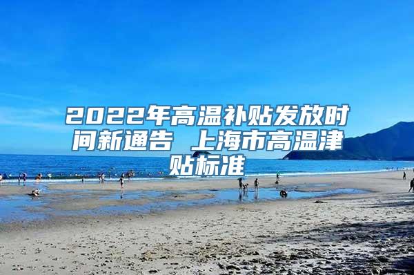 2022年高温补贴发放时间新通告 上海市高温津贴标准