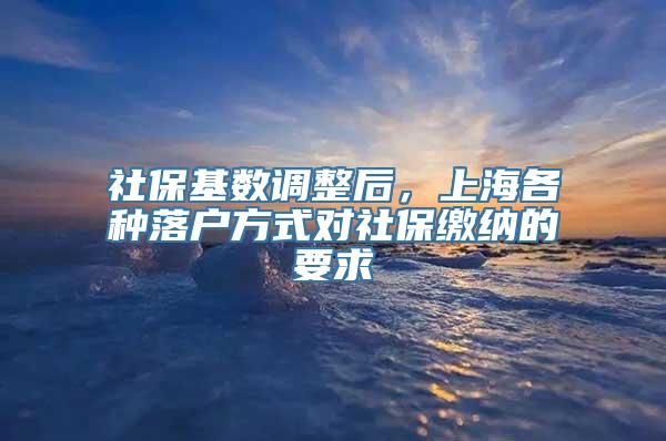 社保基数调整后，上海各种落户方式对社保缴纳的要求