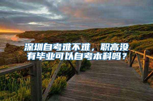 深圳自考难不难，职高没有毕业可以自考本科吗？