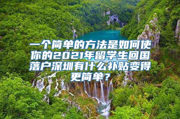 一个简单的方法是如何使你的2021年留学生回国落户深圳有什么补贴变得更简单？