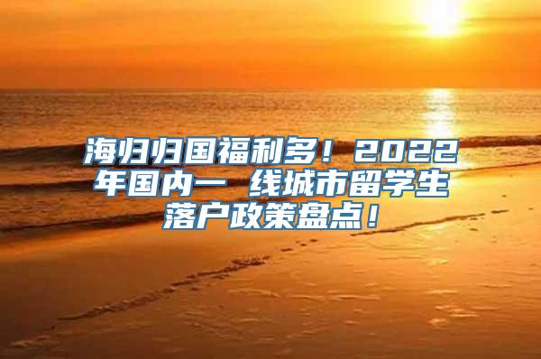 海归归国福利多！2022年国内一 线城市留学生落户政策盘点！