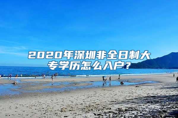 2020年深圳非全日制大专学历怎么入户？