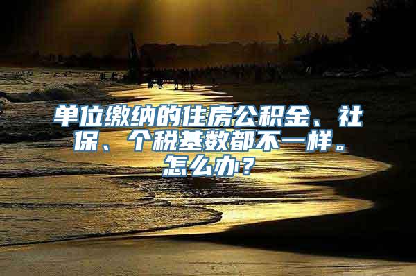 单位缴纳的住房公积金、社保、个税基数都不一样。怎么办？