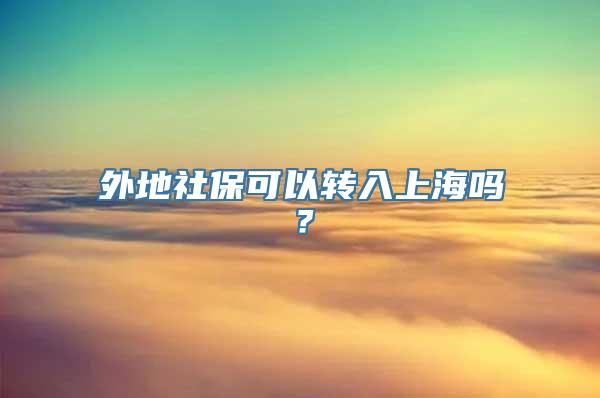 外地社保可以转入上海吗？