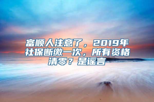 富顺人注意了，2019年社保断缴一次，所有资格清零？是谣言