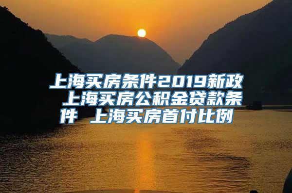 上海买房条件2019新政 上海买房公积金贷款条件 上海买房首付比例