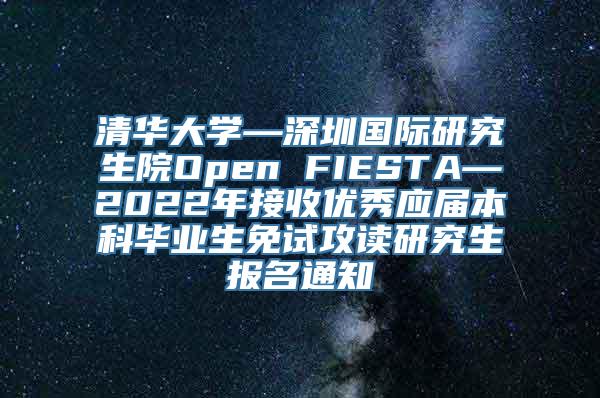 清华大学—深圳国际研究生院Open FIESTA—2022年接收优秀应届本科毕业生免试攻读研究生报名通知