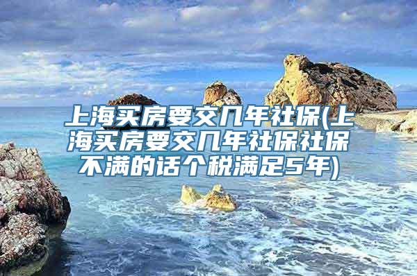 上海买房要交几年社保(上海买房要交几年社保社保不满的话个税满足5年)