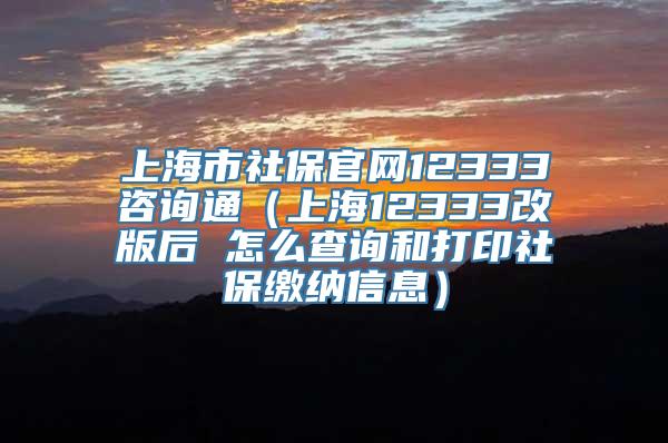 上海市社保官网12333咨询通（上海12333改版后 怎么查询和打印社保缴纳信息）