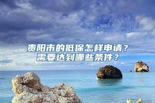 贵阳市的低保怎样申请？需要达到哪些条件？