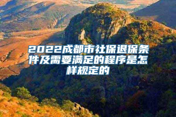 2022成都市社保退保条件及需要满足的程序是怎样规定的