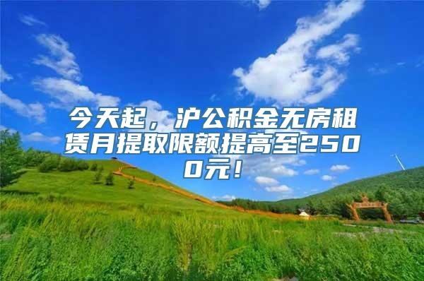 今天起，沪公积金无房租赁月提取限额提高至2500元！