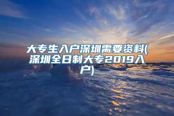 大专生入户深圳需要资料(深圳全日制大专2019入户)