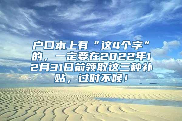 户口本上有“这4个字”的，一定要在2022年12月31日前领取这三种补贴，过时不候！