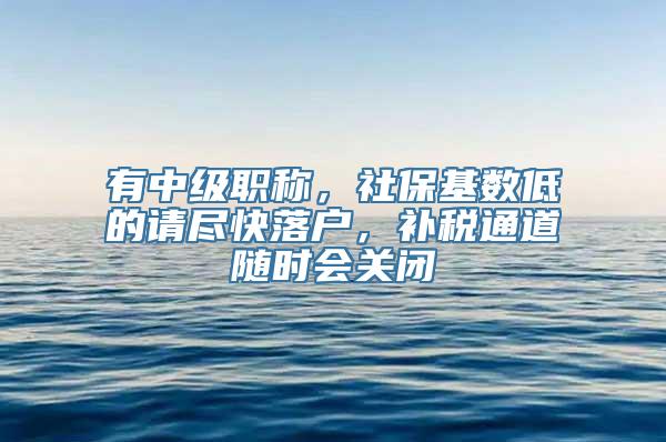 有中级职称，社保基数低的请尽快落户，补税通道随时会关闭