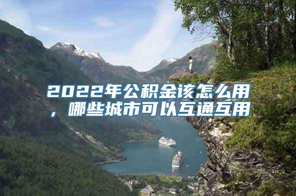 2022年公积金该怎么用，哪些城市可以互通互用