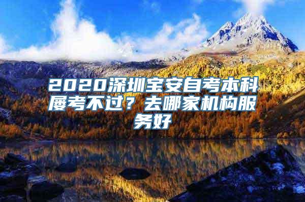 2020深圳宝安自考本科屡考不过？去哪家机构服务好