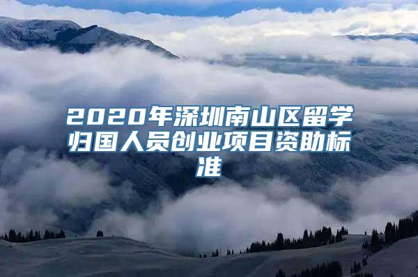 2020年深圳南山区留学归国人员创业项目资助标准