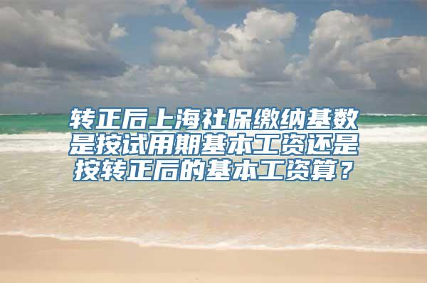 转正后上海社保缴纳基数是按试用期基本工资还是按转正后的基本工资算？