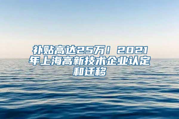 补贴高达25万！2021年上海高新技术企业认定和迁移