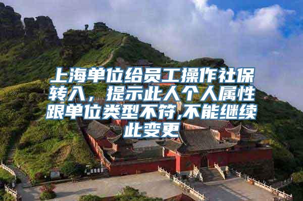 上海单位给员工操作社保转入，提示此人个人属性跟单位类型不符,不能继续此变更