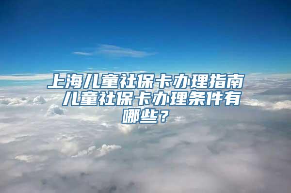 上海儿童社保卡办理指南 儿童社保卡办理条件有哪些？