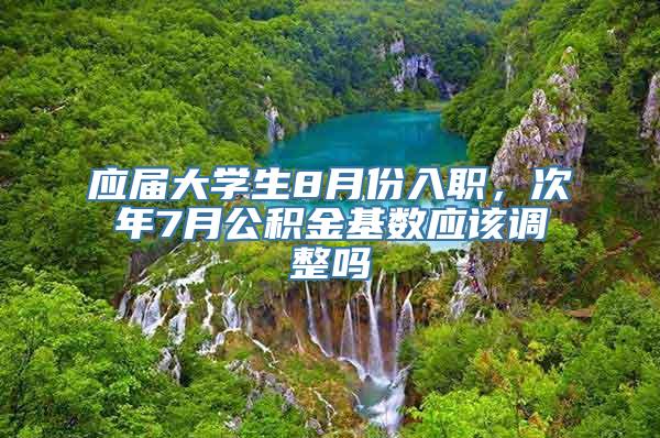 应届大学生8月份入职，次年7月公积金基数应该调整吗