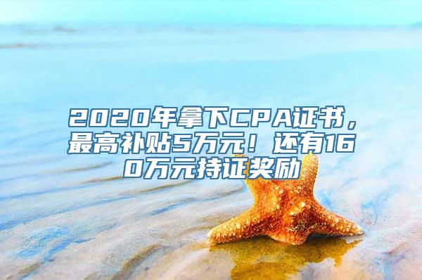 2020年拿下CPA证书，最高补贴5万元！还有160万元持证奖励