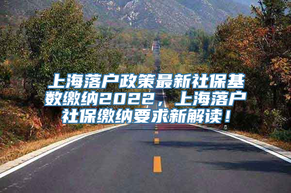 上海落户政策最新社保基数缴纳2022，上海落户社保缴纳要求新解读！