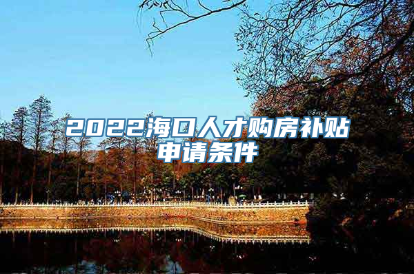 2022海口人才购房补贴申请条件