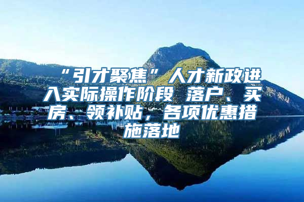 “引才聚焦”人才新政进入实际操作阶段 落户、买房、领补贴，各项优惠措施落地