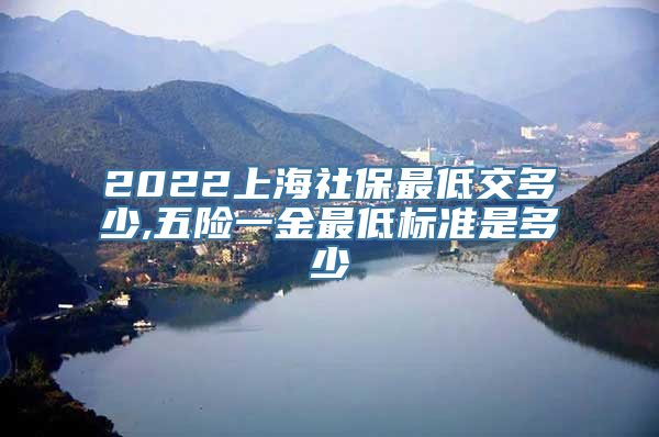 2022上海社保最低交多少,五险一金最低标准是多少