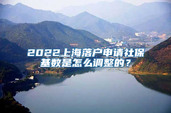 2022上海落户申请社保基数是怎么调整的？