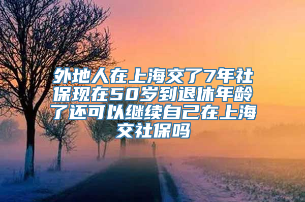 外地人在上海交了7年社保现在50岁到退休年龄了还可以继续自己在上海交社保吗