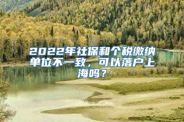 2022年社保和个税缴纳单位不一致，可以落户上海吗？