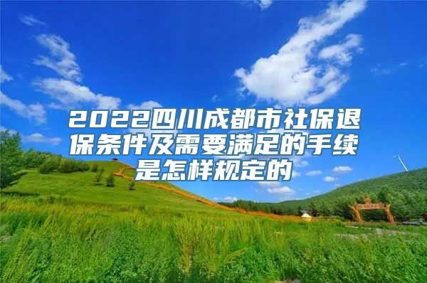 2022四川成都市社保退保条件及需要满足的手续是怎样规定的