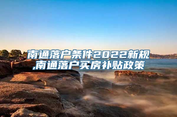 南通落户条件2022新规,南通落户买房补贴政策