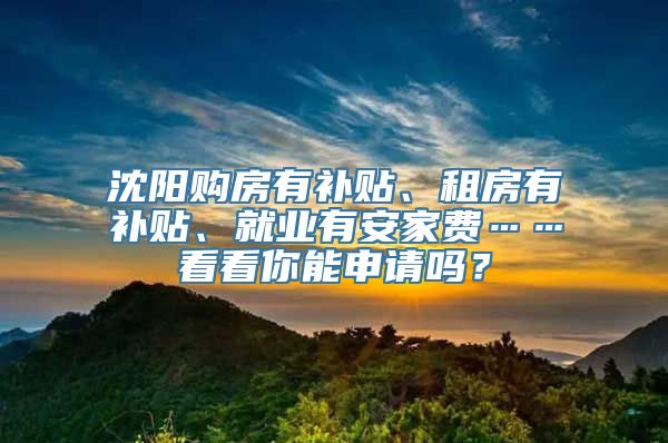 沈阳购房有补贴、租房有补贴、就业有安家费……看看你能申请吗？