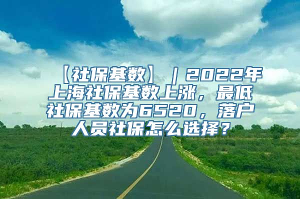 【社保基数】｜2022年上海社保基数上涨，最低社保基数为6520，落户人员社保怎么选择？