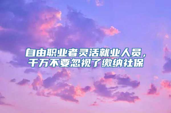 自由职业者灵活就业人员，千万不要忽视了缴纳社保