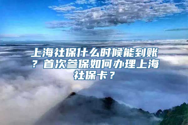 上海社保什么时候能到账？首次参保如何办理上海社保卡？