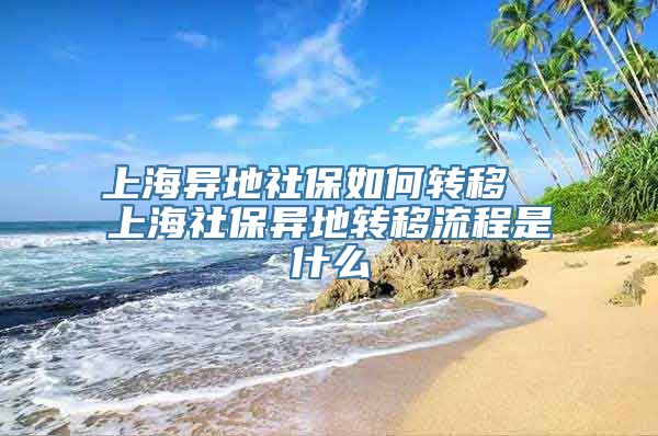 上海异地社保如何转移  上海社保异地转移流程是什么