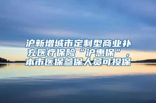 沪新增城市定制型商业补充医疗保险“沪惠保”，本市医保参保人员可投保→