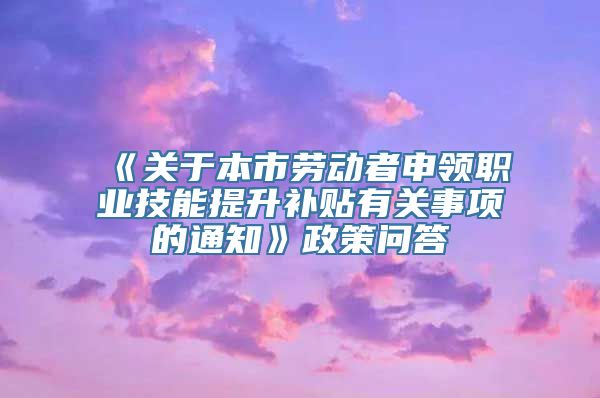 《关于本市劳动者申领职业技能提升补贴有关事项的通知》政策问答